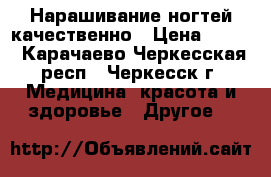 Нарашивание ногтей качественно › Цена ­ 500 - Карачаево-Черкесская респ., Черкесск г. Медицина, красота и здоровье » Другое   